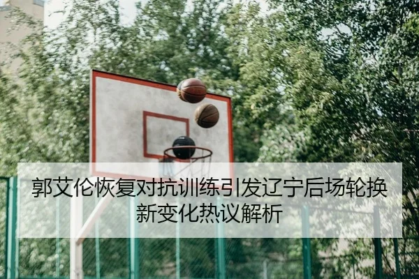 郭艾伦恢复对抗训练引发辽宁后场轮换新变化热议解析