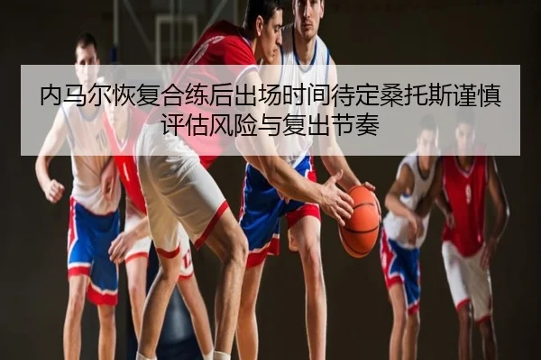 内马尔恢复合练后出场时间待定桑托斯谨慎评估风险与复出节奏